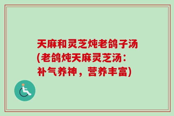 天麻和灵芝炖老鸽子汤(老鸽炖天麻灵芝汤：补气养神，营养丰富)