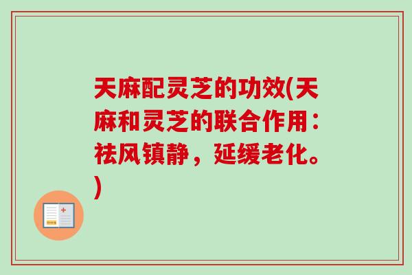 天麻配灵芝的功效(天麻和灵芝的联合作用：祛风镇静，延缓老化。)