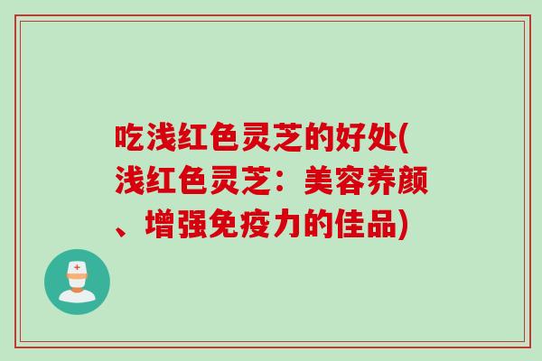 吃浅红色灵芝的好处(浅红色灵芝：美容养颜、增强免疫力的佳品)