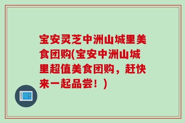 宝安灵芝中洲山城里美食团购(宝安中洲山城里超值美食团购，赶快来一起品尝！)