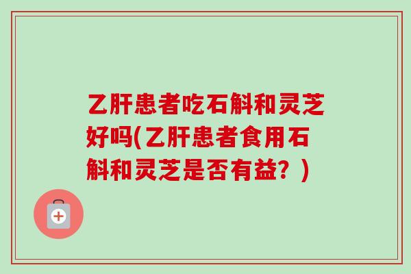 乙肝患者吃石斛和灵芝好吗(乙肝患者食用石斛和灵芝是否有益？)
