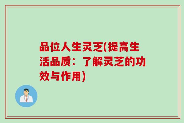 品位人生灵芝(提高生活品质：了解灵芝的功效与作用)