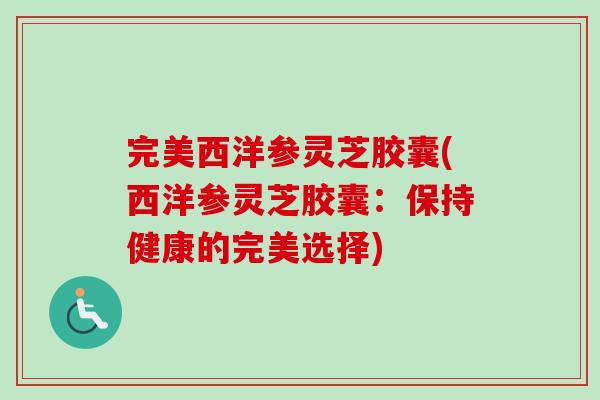 完美西洋参灵芝胶囊(西洋参灵芝胶囊：保持健康的完美选择)