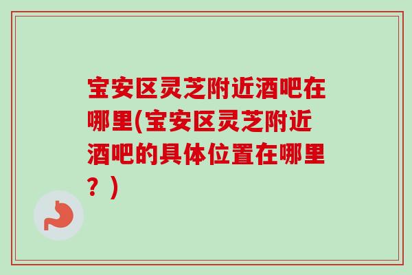 宝安区灵芝附近酒吧在哪里(宝安区灵芝附近酒吧的具体位置在哪里？)