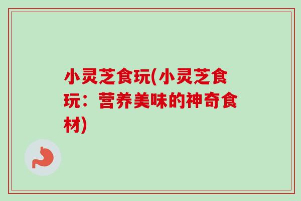 小灵芝食玩(小灵芝食玩：营养美味的神奇食材)