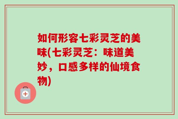 如何形容七彩灵芝的美味(七彩灵芝：味道美妙，口感多样的仙境食物)