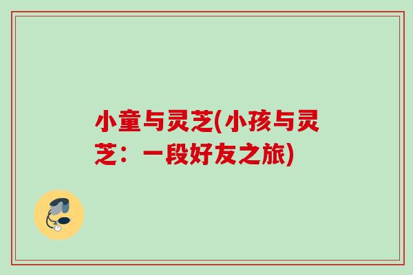 小童与灵芝(小孩与灵芝：一段好友之旅)