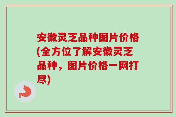安徽灵芝品种图片价格(全方位了解安徽灵芝品种，图片价格一网打尽)
