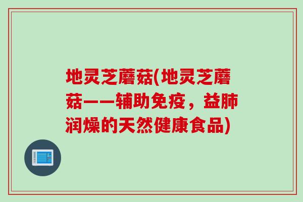 地灵芝蘑菇(地灵芝蘑菇——辅助免疫，益肺润燥的天然健康食品)