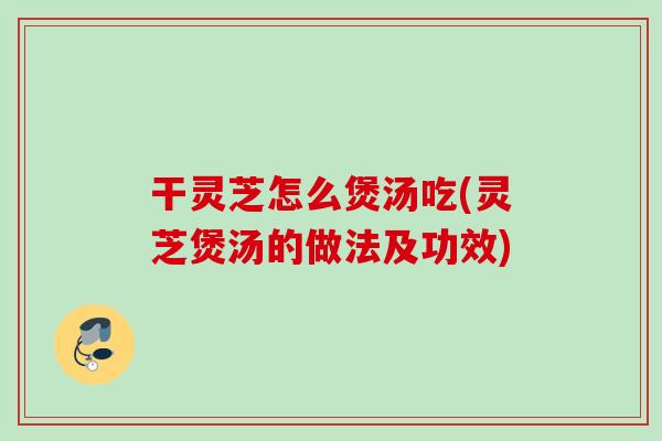 干灵芝怎么煲汤吃(灵芝煲汤的做法及功效)