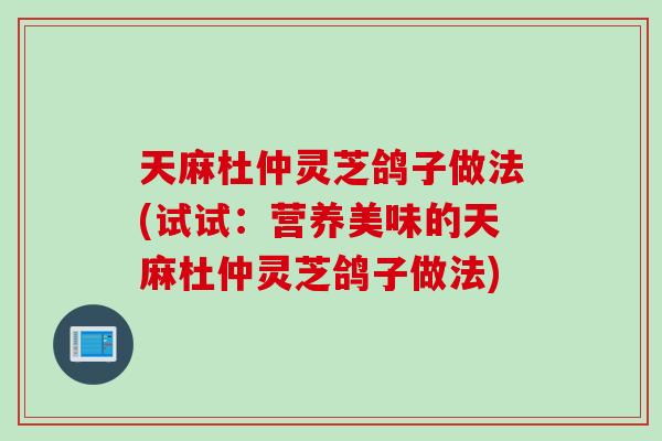 天麻杜仲灵芝鸽子做法(试试：营养美味的天麻杜仲灵芝鸽子做法)