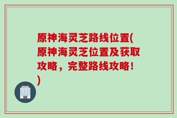原神海灵芝路线位置(原神海灵芝位置及获取攻略，完整路线攻略！)