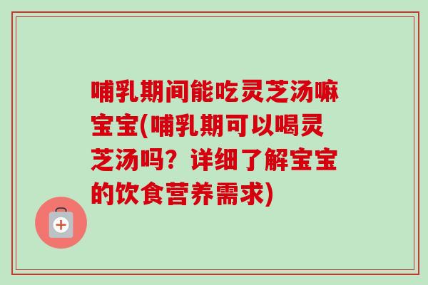 哺乳期间能吃灵芝汤嘛宝宝(哺乳期可以喝灵芝汤吗？详细了解宝宝的饮食营养需求)