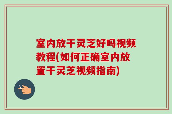 室内放干灵芝好吗视频教程(如何正确室内放置干灵芝视频指南) 室内放干灵芝好吗视频教程(如何正确室内放置干灵芝视频指南)
