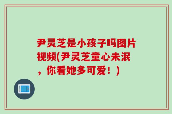 尹灵芝是小孩子吗图片视频(尹灵芝童心未泯，你看她多可爱！)