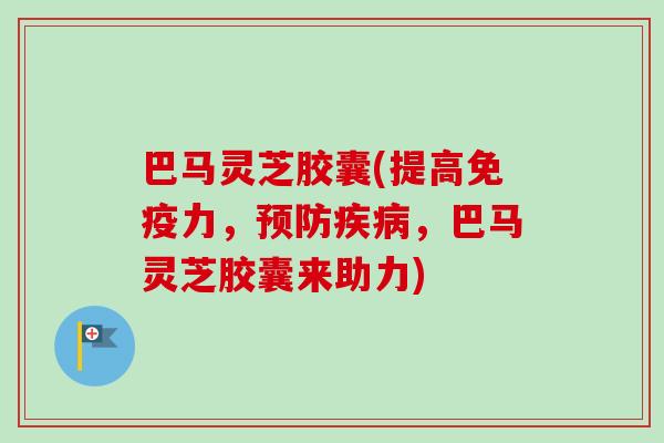巴马灵芝胶囊(提高免疫力，预防疾病，巴马灵芝胶囊来助力)