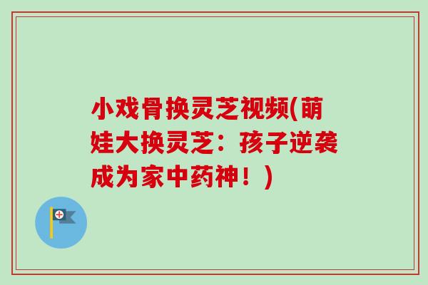 小戏骨换灵芝视频(萌娃大换灵芝：孩子逆袭成为家中药神！)