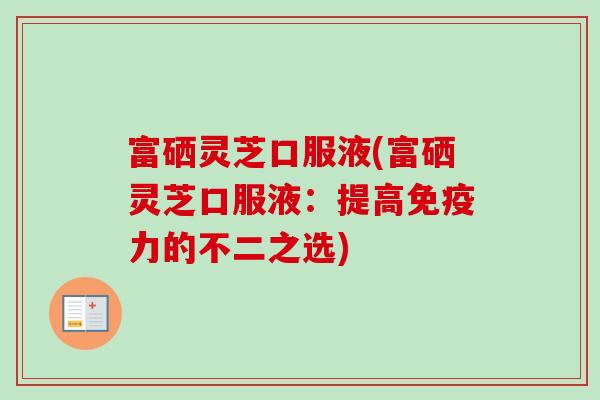 富硒灵芝口服液(富硒灵芝口服液:提高免疫力的不二之选) 富硒灵芝口服液(富硒灵芝口服液:提高免疫力的不二之选)