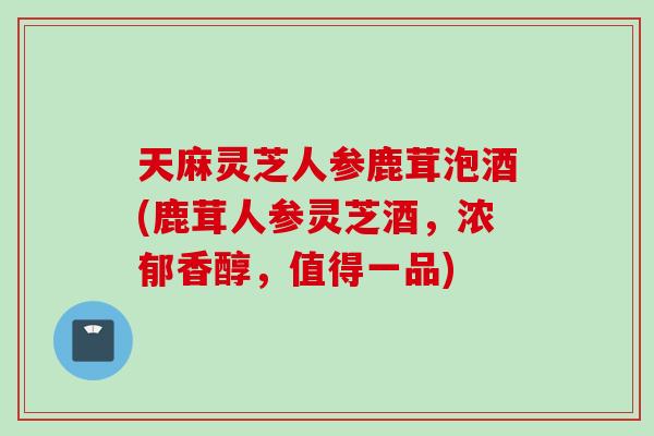 天麻灵芝人参鹿茸泡酒(鹿茸人参灵芝酒，浓郁香醇，值得一品)
