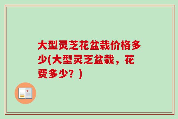 大型灵芝花盆栽价格多少(大型灵芝盆栽,花费多少?) 大型灵芝花盆栽价格多少(大型灵芝盆栽,花费多少?)