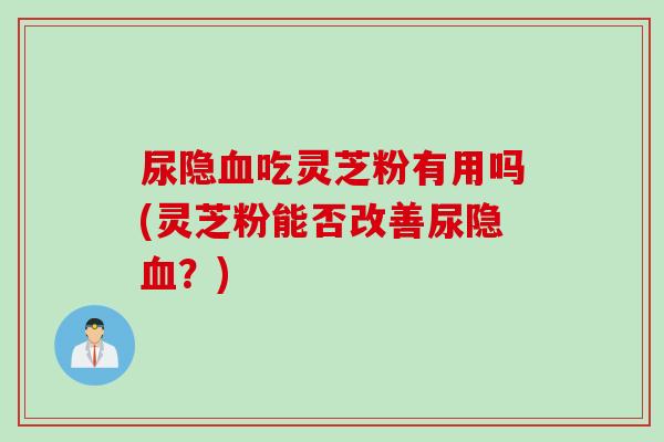 尿隐血吃灵芝粉有用吗(灵芝粉能否改善尿隐血？)