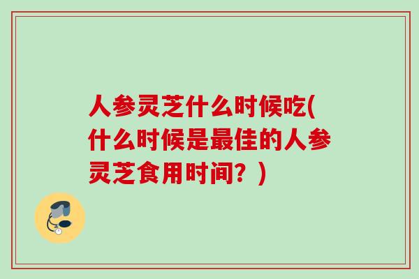 人参灵芝什么时候吃(什么时候是最佳的人参灵芝食用时间？)