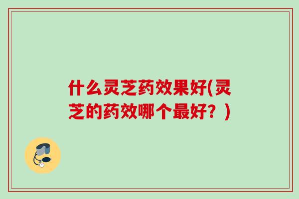 什么灵芝果好(灵芝的哪个好?) 什么灵芝果好(灵芝的哪个好?)