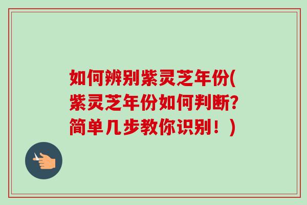 如何辨别紫灵芝年份(紫灵芝年份如何判断？简单几步教你识别！)