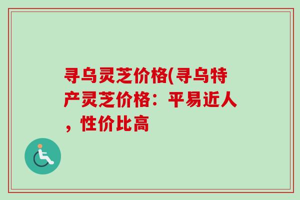 寻乌灵芝价格(寻乌特产灵芝价格：平易近人，性价比高