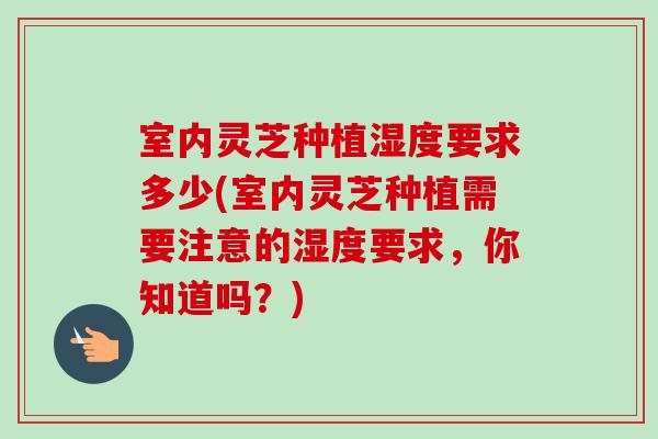 室内灵芝种植湿度要求多少(室内灵芝种植需要注意的湿度要求，你知道吗？)