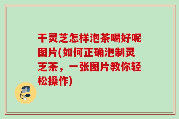 干灵芝怎样泡茶喝好呢图片(如何正确泡制灵芝茶，一张图片教你轻松操作)