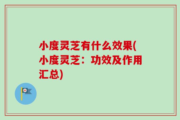 小度灵芝有什么效果(小度灵芝：功效及作用汇总)