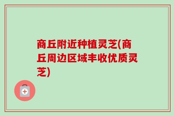 商丘附近种植灵芝(商丘周边区域丰收优质灵芝)