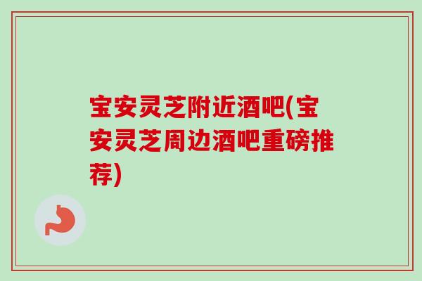 宝安灵芝附近酒吧(宝安灵芝周边酒吧重磅推荐)