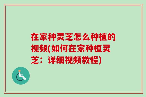 在家种灵芝怎么种植的视频(如何在家种植灵芝：详细视频教程)