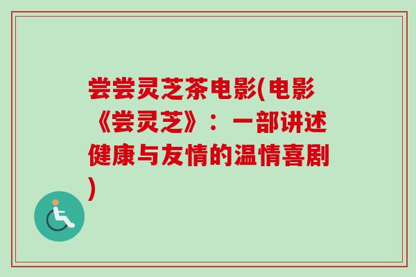 尝尝灵芝茶电影(电影《尝灵芝》：一部讲述健康与友情的温情喜剧)