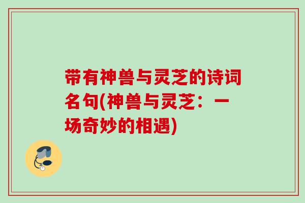 带有神兽与灵芝的诗词名句(神兽与灵芝:一场奇妙的相遇) 带有神兽与灵芝的诗词名句(神兽与灵芝:一场奇妙的相遇)
