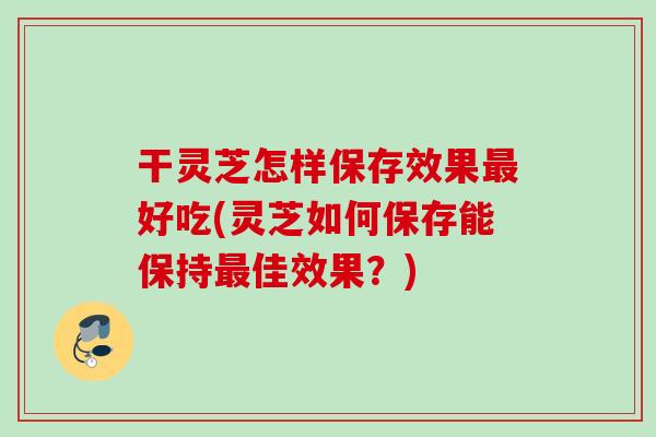 干灵芝怎样保存效果最好吃(灵芝如何保存能保持最佳效果？)