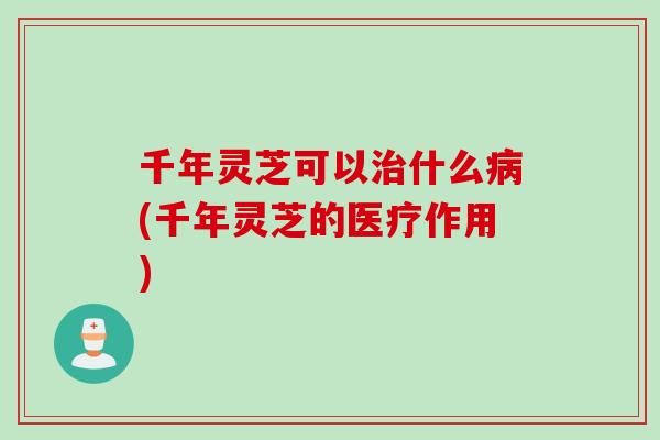 千年灵芝可以治什么病(千年灵芝的医疗作用)