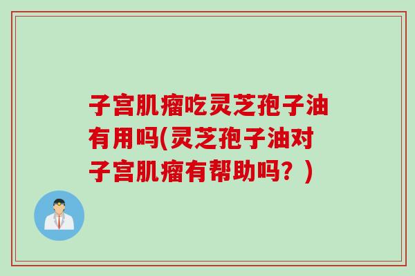 子宫肌瘤吃灵芝孢子油有用吗(灵芝孢子油对子宫肌瘤有帮助吗？)