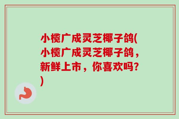 小榄广成灵芝椰子鸽(小榄广成灵芝椰子鸽，新鲜上市，你喜欢吗？)