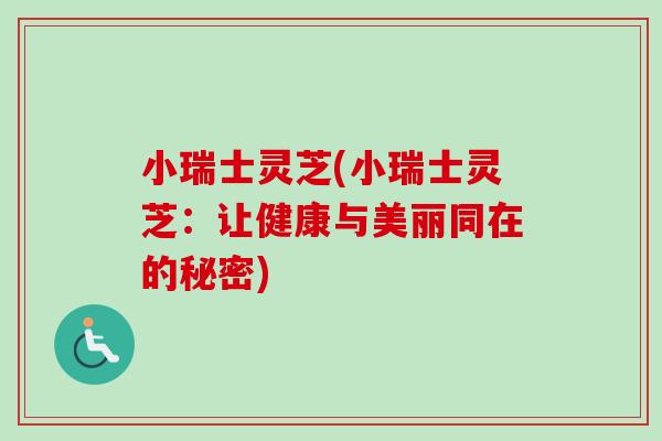 小瑞士灵芝(小瑞士灵芝：让健康与美丽同在的秘密)