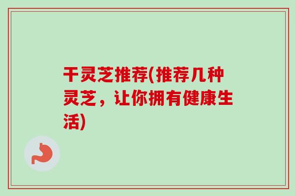 干灵芝推荐(推荐几种灵芝，让你拥有健康生活)