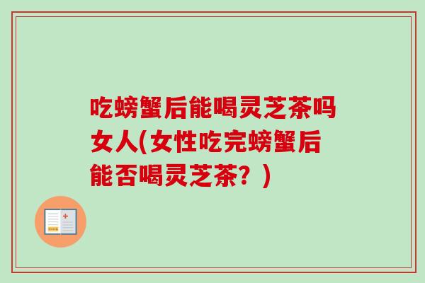 吃螃蟹后能喝灵芝茶吗女人(女性吃完螃蟹后能否喝灵芝茶?) 吃螃蟹后能喝灵芝茶吗女人(女性吃完螃蟹后能否喝灵芝茶?)
