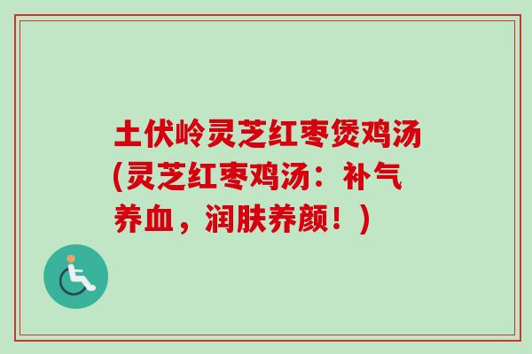 土伏岭灵芝红枣煲鸡汤(灵芝红枣鸡汤：补气养血，润肤养颜！)