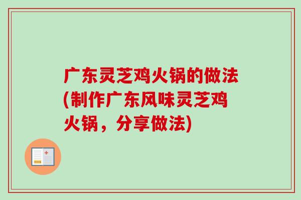 广东灵芝鸡火锅的做法(制作广东风味灵芝鸡火锅,分享做法) 广东灵芝鸡火锅的做法(制作广东风味灵芝鸡火锅,分享做法)