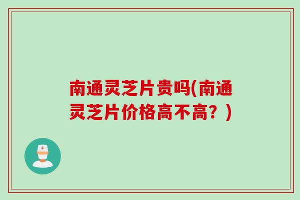 南通灵芝片贵吗(南通灵芝片价格高不高?) 南通灵芝片贵吗(南通灵芝片价格高不高?)