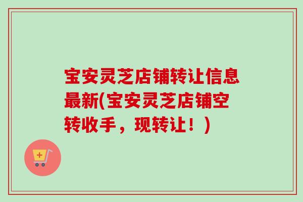 宝安灵芝店铺转让信息新(宝安灵芝店铺空转收手，现转让！)