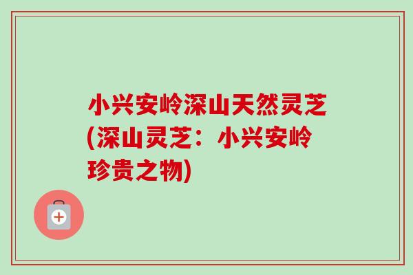 小兴安岭深山天然灵芝(深山灵芝：小兴安岭珍贵之物)