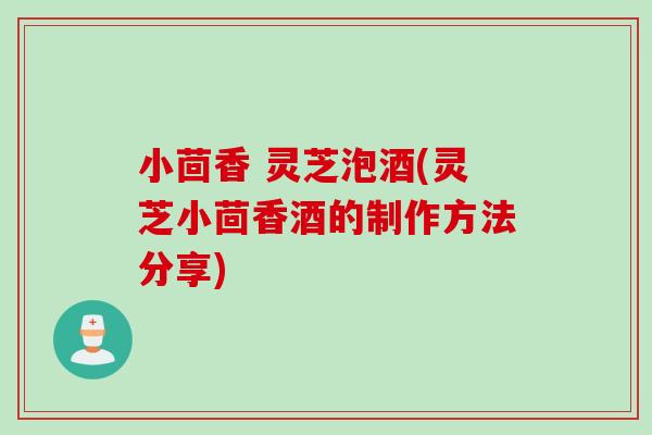 小茴香 灵芝泡酒(灵芝小茴香酒的制作方法分享)